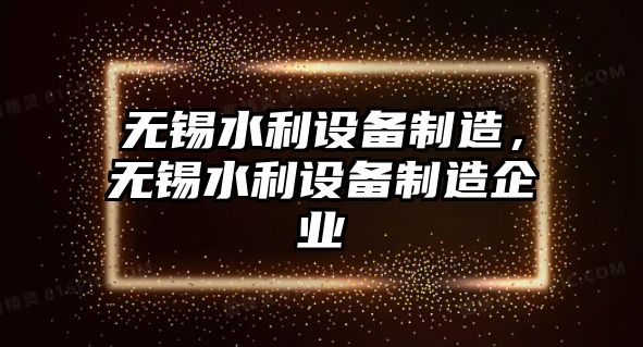 無(wú)錫水利設備制造，無(wú)錫水利設備制造企業(yè)