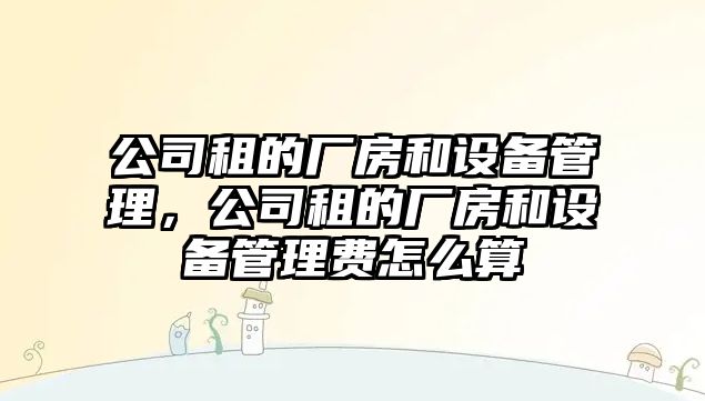 公司租的廠(chǎng)房和設備管理，公司租的廠(chǎng)房和設備管理費怎么算
