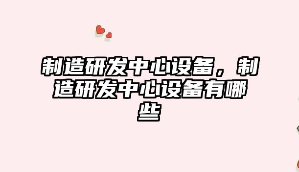 制造研發(fā)中心設備，制造研發(fā)中心設備有哪些
