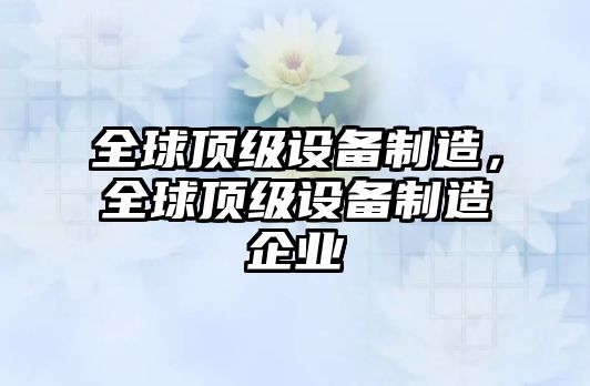 全球頂級設備制造，全球頂級設備制造企業(yè)