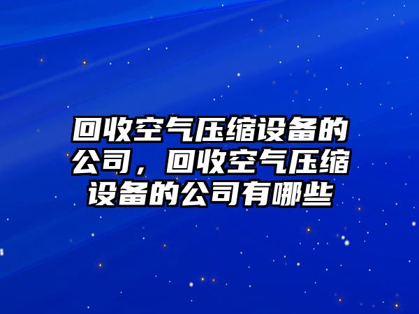 回收空氣壓縮設備的公司，回收空氣壓縮設備的公司有哪些