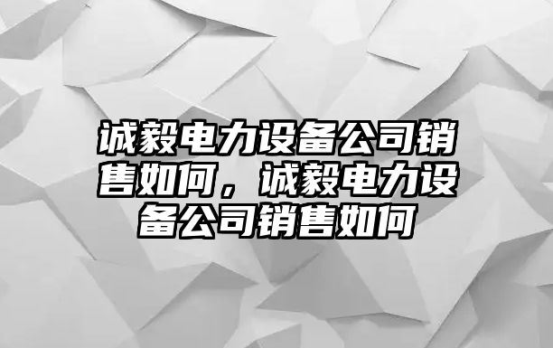 誠毅電力設備公司銷(xiāo)售如何，誠毅電力設備公司銷(xiāo)售如何