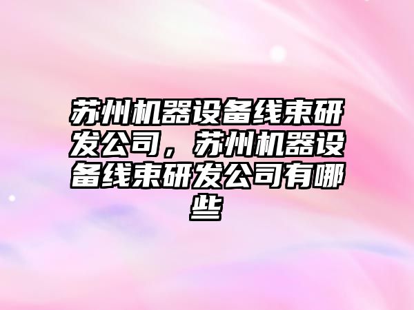 蘇州機器設備線(xiàn)束研發(fā)公司，蘇州機器設備線(xiàn)束研發(fā)公司有哪些