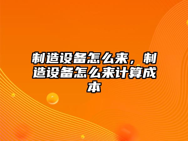 制造設備怎么來(lái)，制造設備怎么來(lái)計算成本