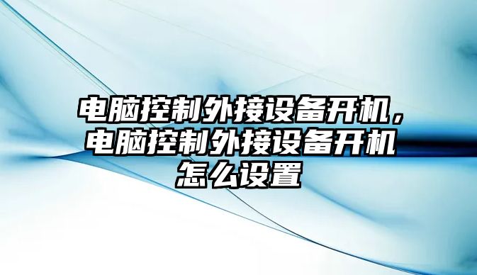 電腦控制外接設備開(kāi)機，電腦控制外接設備開(kāi)機怎么設置