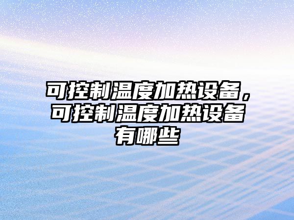 可控制溫度加熱設備，可控制溫度加熱設備有哪些