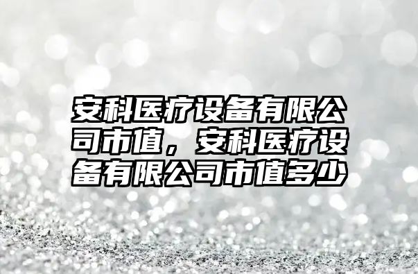 安科醫療設備有限公司市值，安科醫療設備有限公司市值多少