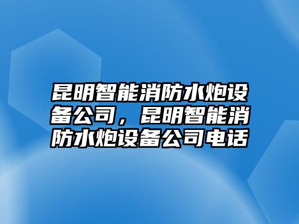 昆明智能消防水炮設備公司，昆明智能消防水炮設備公司電話(huà)