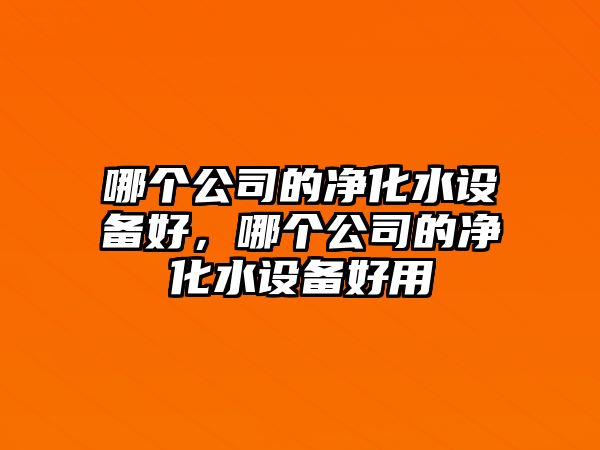 哪個(gè)公司的凈化水設備好，哪個(gè)公司的凈化水設備好用