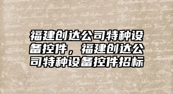 福建創(chuàng  )達公司特種設備控件，福建創(chuàng  )達公司特種設備控件招標