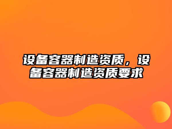 設備容器制造資質(zhì)，設備容器制造資質(zhì)要求