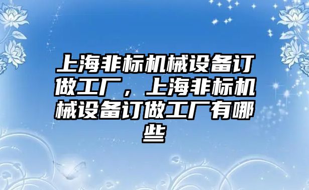上海非標機械設備訂做工廠(chǎng)，上海非標機械設備訂做工廠(chǎng)有哪些