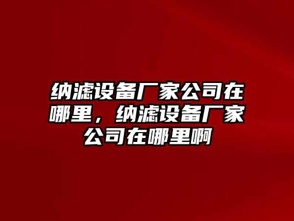 納濾設備廠(chǎng)家公司在哪里，納濾設備廠(chǎng)家公司在哪里啊