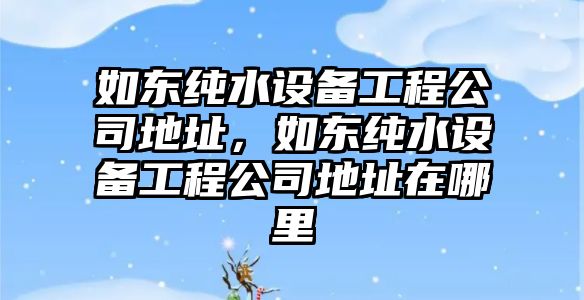 如東純水設備工程公司地址，如東純水設備工程公司地址在哪里