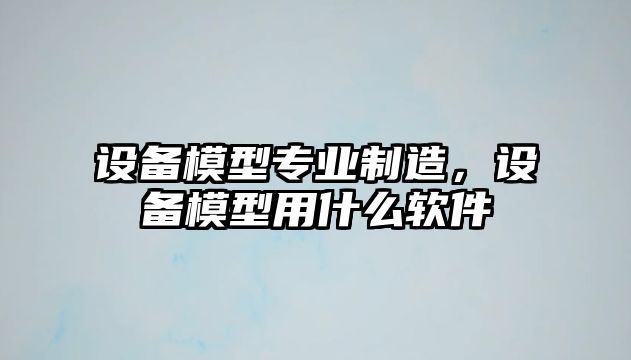 設備模型專(zhuān)業(yè)制造，設備模型用什么軟件