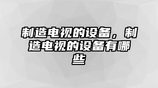 制造電視的設備，制造電視的設備有哪些