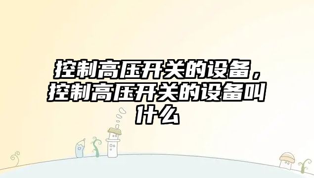 控制高壓開(kāi)關(guān)的設備，控制高壓開(kāi)關(guān)的設備叫什么