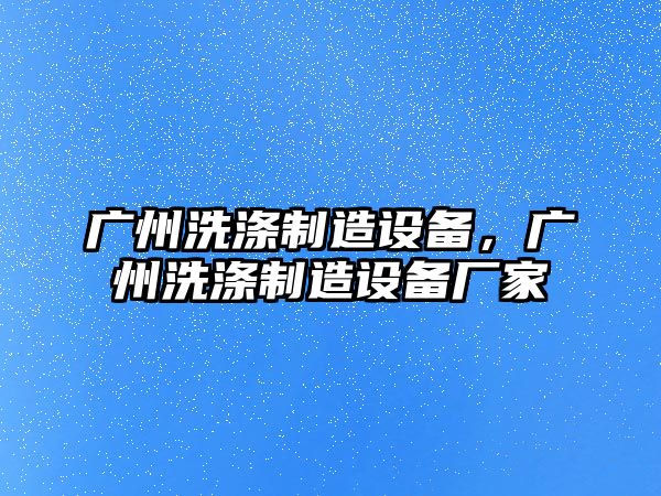 廣州洗滌制造設備，廣州洗滌制造設備廠(chǎng)家