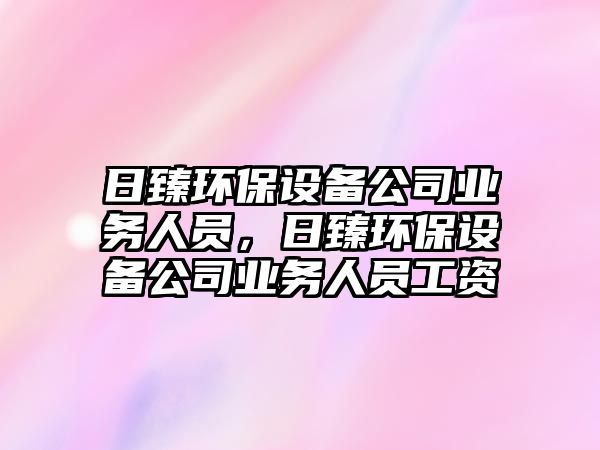日臻環(huán)保設備公司業(yè)務(wù)人員，日臻環(huán)保設備公司業(yè)務(wù)人員工資