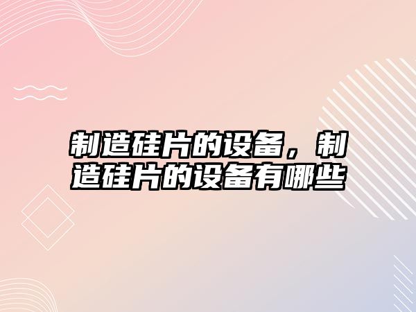 制造硅片的設備，制造硅片的設備有哪些
