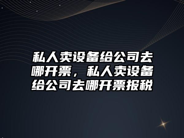 私人賣(mài)設備給公司去哪開(kāi)票，私人賣(mài)設備給公司去哪開(kāi)票報稅