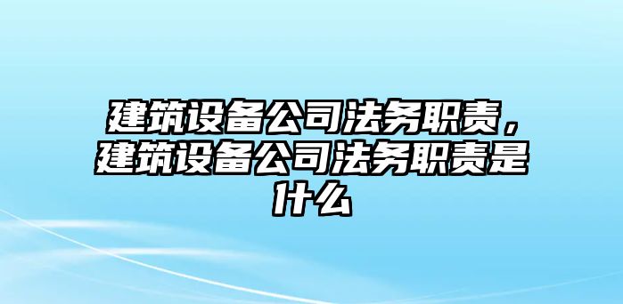 建筑設備公司法務(wù)職責，建筑設備公司法務(wù)職責是什么