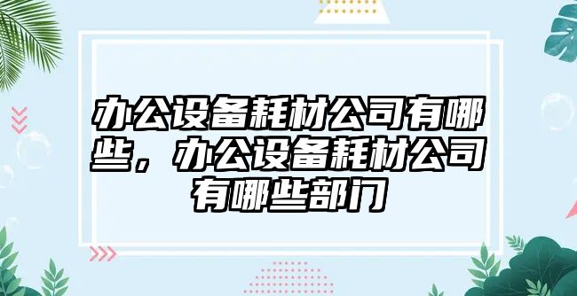 辦公設備耗材公司有哪些，辦公設備耗材公司有哪些部門(mén)