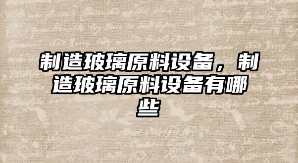 制造玻璃原料設備，制造玻璃原料設備有哪些