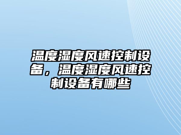 溫度濕度風(fēng)速控制設備，溫度濕度風(fēng)速控制設備有哪些