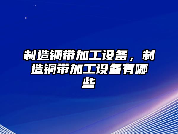 制造銅帶加工設備，制造銅帶加工設備有哪些