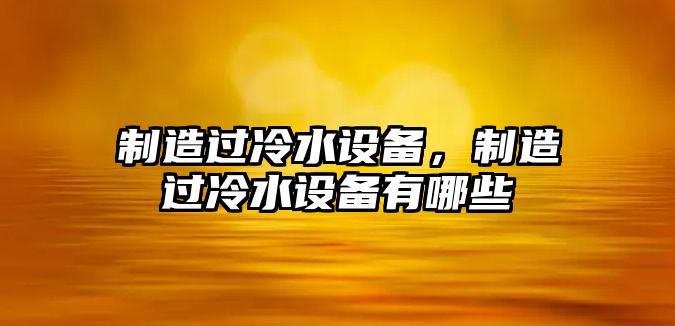 制造過(guò)冷水設備，制造過(guò)冷水設備有哪些