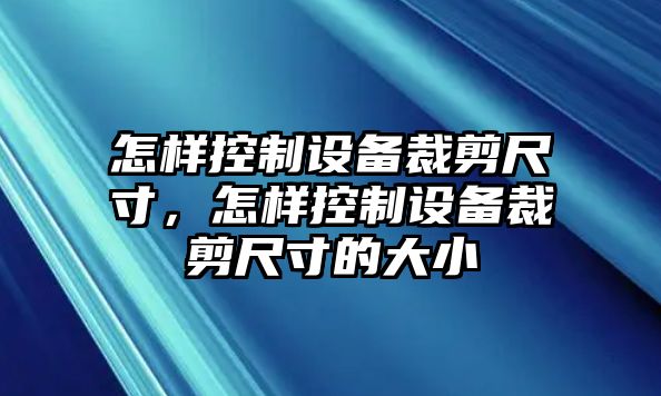 怎樣控制設備裁剪尺寸，怎樣控制設備裁剪尺寸的大小