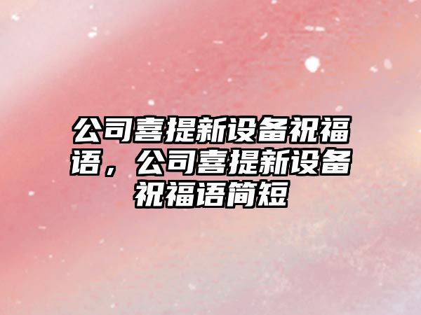 公司喜提新設備祝福語(yǔ)，公司喜提新設備祝福語(yǔ)簡(jiǎn)短