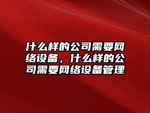 什么樣的公司需要網(wǎng)絡(luò )設備，什么樣的公司需要網(wǎng)絡(luò )設備管理