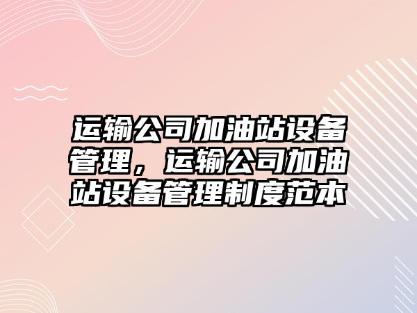 運輸公司加油站設備管理，運輸公司加油站設備管理制度范本