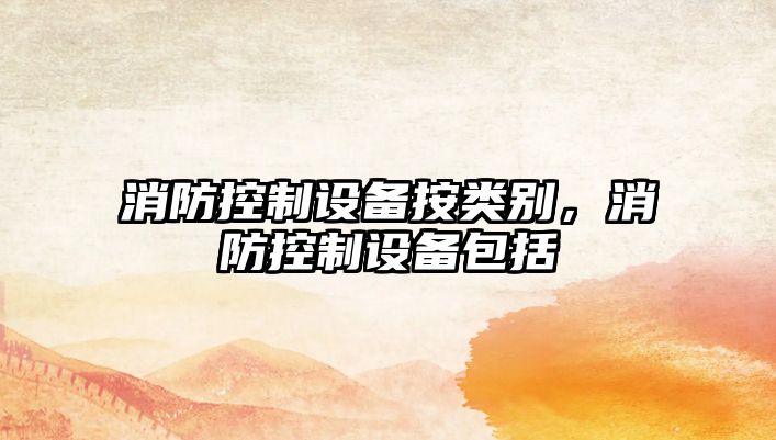 消防控制設備按類(lèi)別，消防控制設備包括