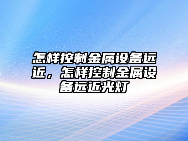 怎樣控制金屬設備遠近，怎樣控制金屬設備遠近光燈