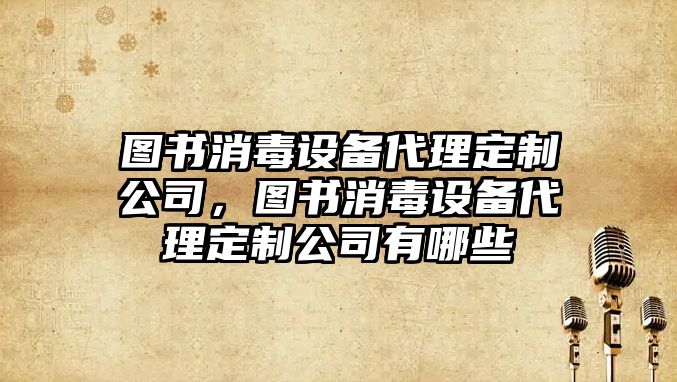 圖書(shū)消毒設備代理定制公司，圖書(shū)消毒設備代理定制公司有哪些