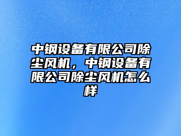 中鋼設備有限公司除塵風(fēng)機，中鋼設備有限公司除塵風(fēng)機怎么樣