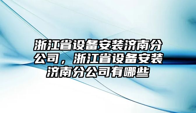 浙江省設備安裝濟南分公司，浙江省設備安裝濟南分公司有哪些