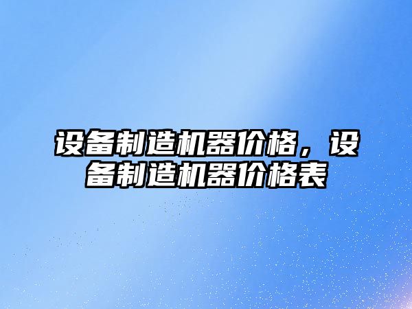 設備制造機器價(jià)格，設備制造機器價(jià)格表