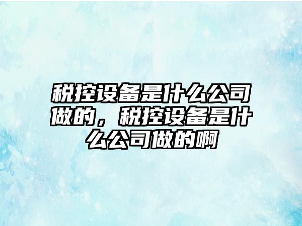 稅控設備是什么公司做的，稅控設備是什么公司做的啊