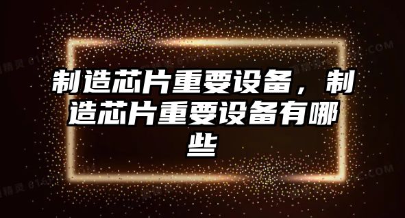 制造芯片重要設備，制造芯片重要設備有哪些