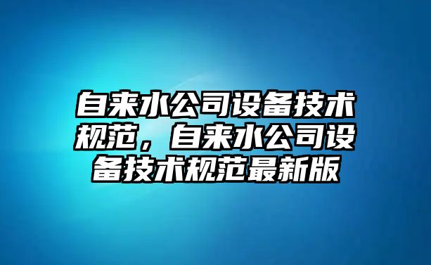 自來(lái)水公司設備技術(shù)規范，自來(lái)水公司設備技術(shù)規范最新版