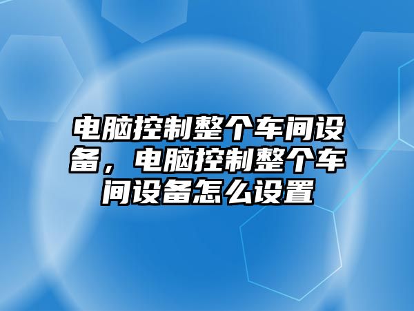 電腦控制整個(gè)車(chē)間設備，電腦控制整個(gè)車(chē)間設備怎么設置
