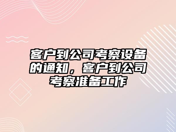 客戶(hù)到公司考察設備的通知，客戶(hù)到公司考察準備工作