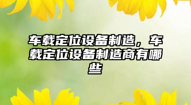 車(chē)載定位設備制造，車(chē)載定位設備制造商有哪些