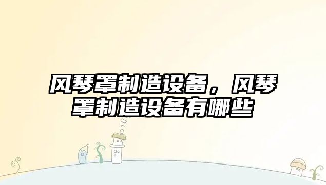 風(fēng)琴罩制造設備，風(fēng)琴罩制造設備有哪些