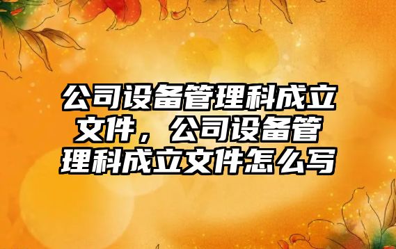 公司設備管理科成立文件，公司設備管理科成立文件怎么寫(xiě)