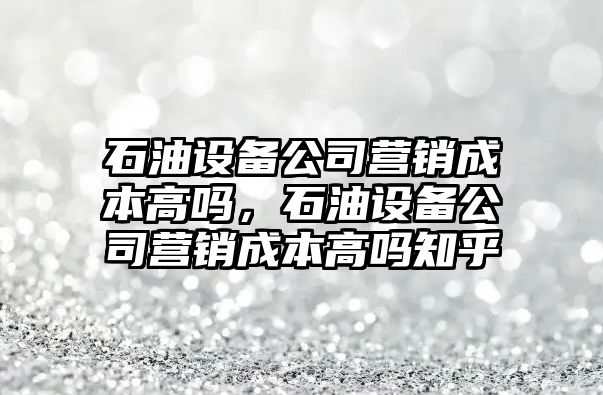 石油設備公司營(yíng)銷(xiāo)成本高嗎，石油設備公司營(yíng)銷(xiāo)成本高嗎知乎